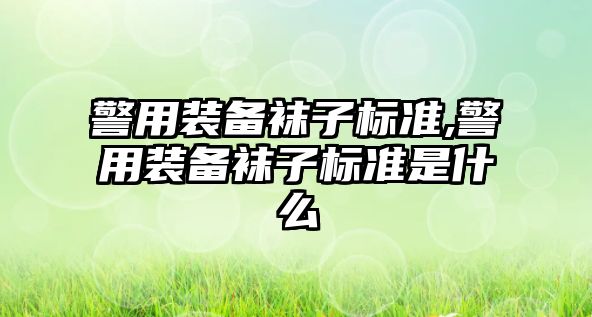 警用裝備襪子標準,警用裝備襪子標準是什么