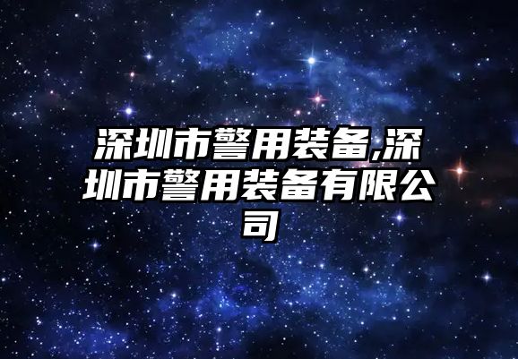 深圳市警用裝備,深圳市警用裝備有限公司