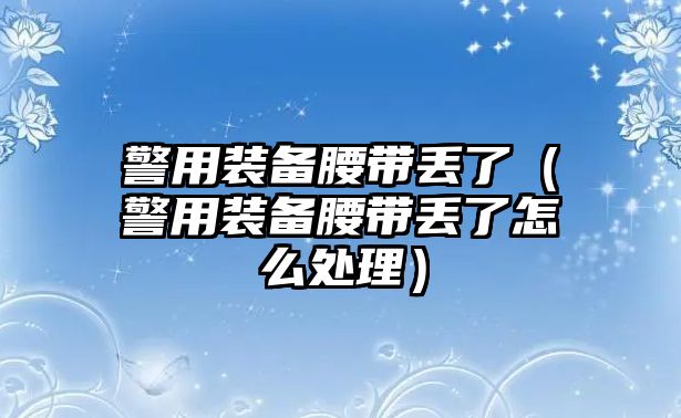 警用裝備腰帶丟了（警用裝備腰帶丟了怎么處理）