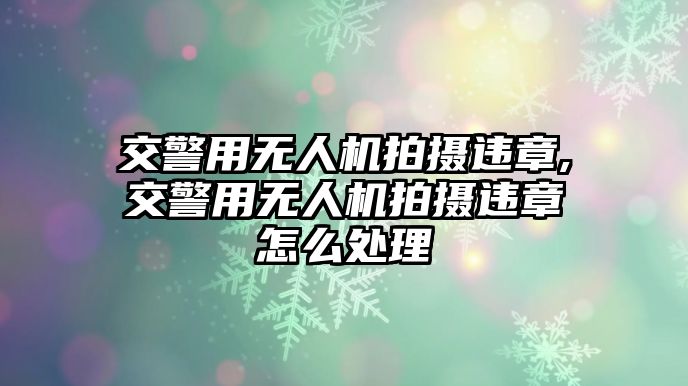 交警用無人機拍攝違章,交警用無人機拍攝違章怎么處理