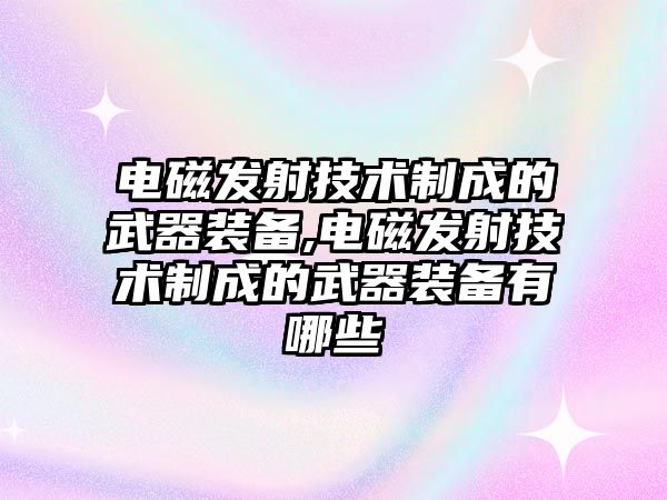 電磁發射技術制成的武器裝備,電磁發射技術制成的武器裝備有哪些