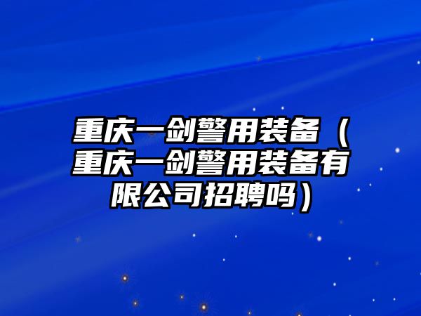 重慶一劍警用裝備（重慶一劍警用裝備有限公司招聘嗎）