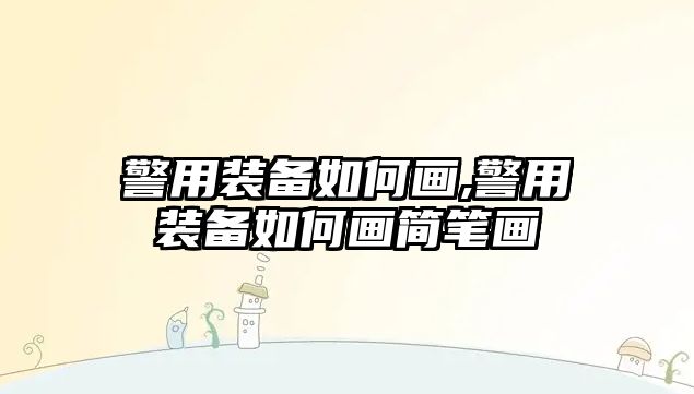 警用裝備如何畫,警用裝備如何畫簡筆畫