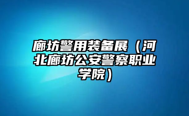 廊坊警用裝備展（河北廊坊公安警察職業(yè)學(xué)院）