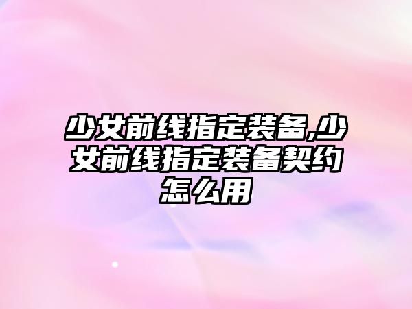 少女前線指定裝備,少女前線指定裝備契約怎么用