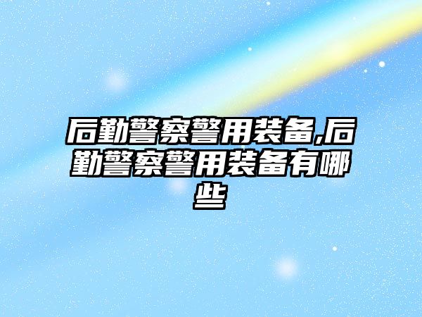 后勤警察警用裝備,后勤警察警用裝備有哪些