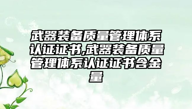 武器裝備質量管理體系認證證書,武器裝備質量管理體系認證證書含金量