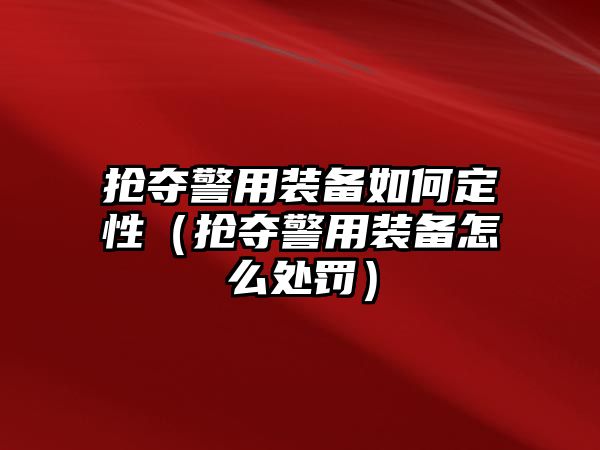 搶奪警用裝備如何定性（搶奪警用裝備怎么處罰）