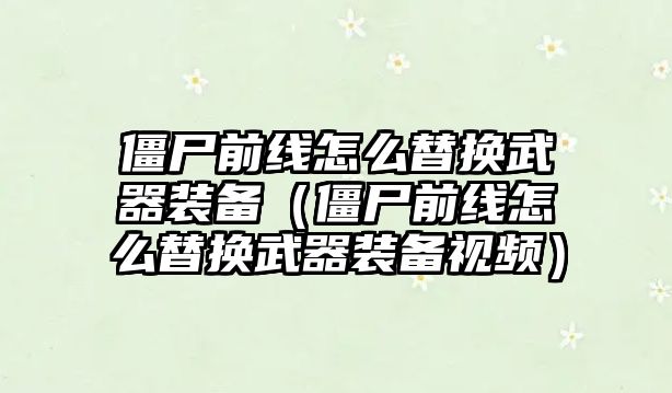 僵尸前線怎么替換武器裝備（僵尸前線怎么替換武器裝備視頻）