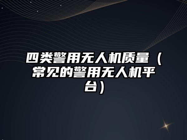 四類警用無人機質量（常見的警用無人機平臺）