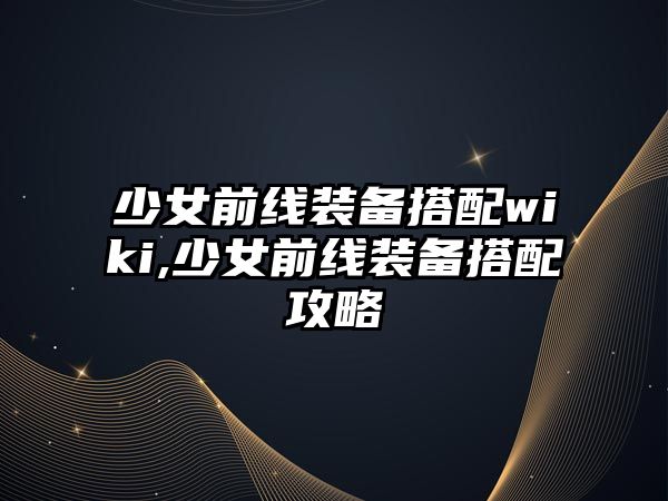 少女前線裝備搭配wiki,少女前線裝備搭配攻略