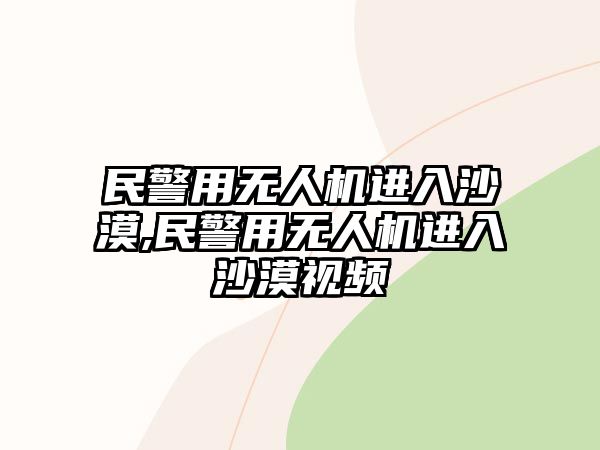 民警用無(wú)人機(jī)進(jìn)入沙漠,民警用無(wú)人機(jī)進(jìn)入沙漠視頻