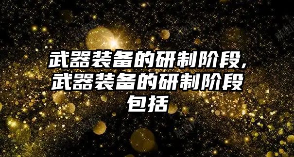 武器裝備的研制階段,武器裝備的研制階段包括