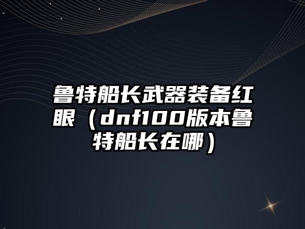 魯特船長武器裝備紅眼（dnf100版本魯特船長在哪）