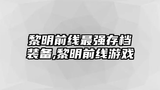 黎明前線最強存檔裝備,黎明前線游戲