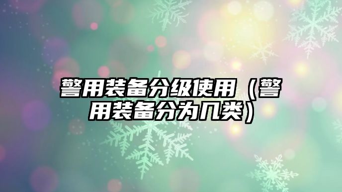 警用裝備分級(jí)使用（警用裝備分為幾類(lèi)）