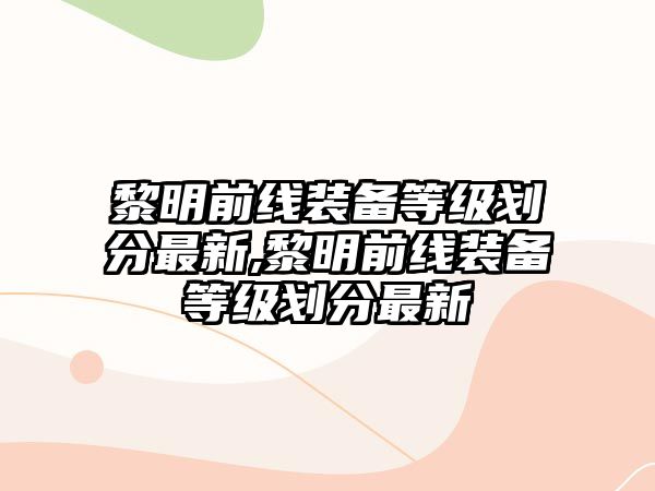 黎明前線裝備等級劃分最新,黎明前線裝備等級劃分最新