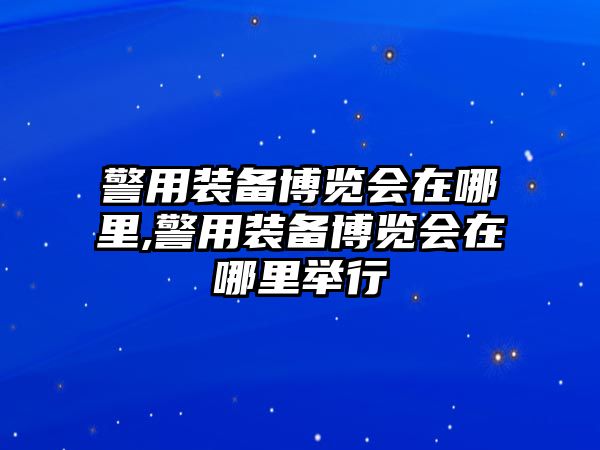 警用裝備博覽會在哪里,警用裝備博覽會在哪里舉行