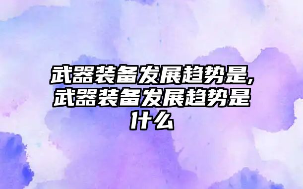 武器裝備發展趨勢是,武器裝備發展趨勢是什么