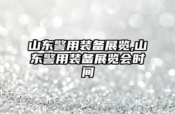 山東警用裝備展覽,山東警用裝備展覽會時間