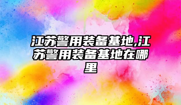 江蘇警用裝備基地,江蘇警用裝備基地在哪里