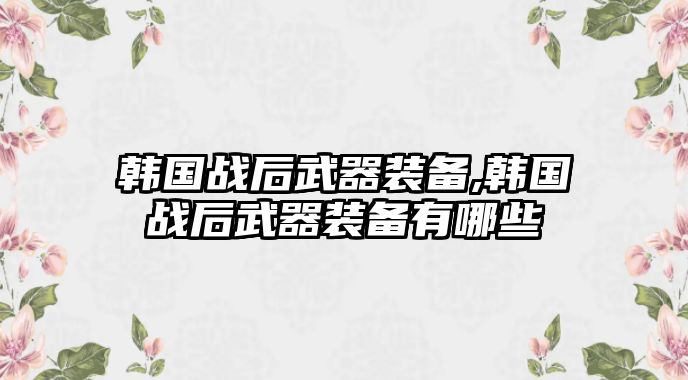 韓國戰后武器裝備,韓國戰后武器裝備有哪些