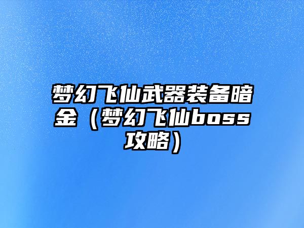 夢幻飛仙武器裝備暗金（夢幻飛仙boss攻略）