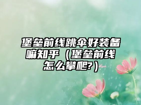 堡壘前線跳傘好裝備嘛知乎（堡壘前線怎么攀爬?）