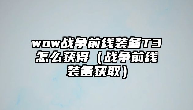 wow戰爭前線裝備T3怎么獲得（戰爭前線裝備獲取）