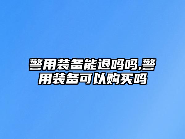 警用裝備能退嗎嗎,警用裝備可以購買嗎