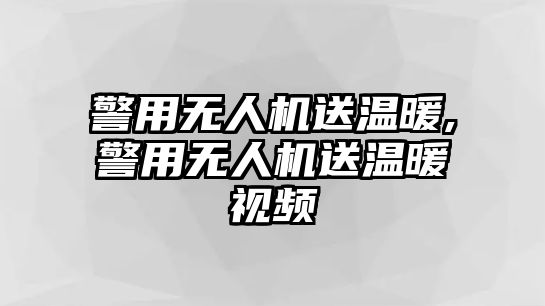 警用無人機送溫暖,警用無人機送溫暖視頻