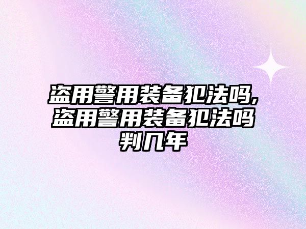 盜用警用裝備犯法嗎,盜用警用裝備犯法嗎判幾年