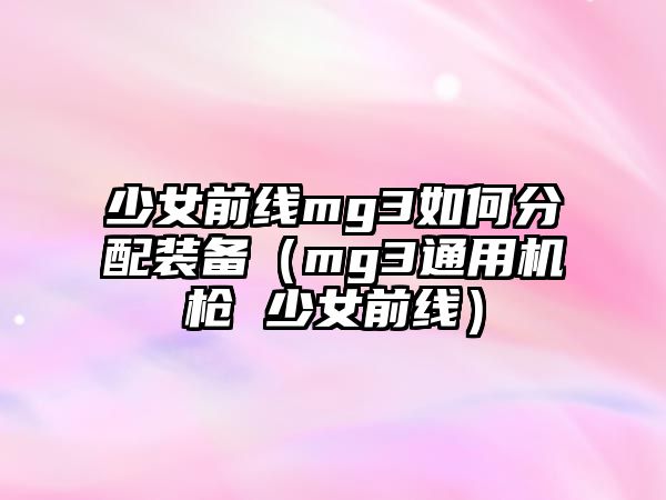 少女前線mg3如何分配裝備（mg3通用機(jī)槍 少女前線）