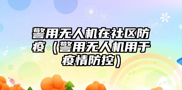 警用無人機在社區防疫（警用無人機用于疫情防控）