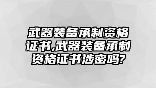 武器裝備承制資格證書,武器裝備承制資格證書涉密嗎?