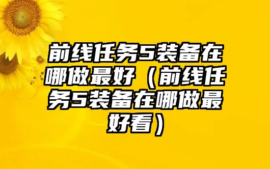 前線任務(wù)5裝備在哪做最好（前線任務(wù)5裝備在哪做最好看）