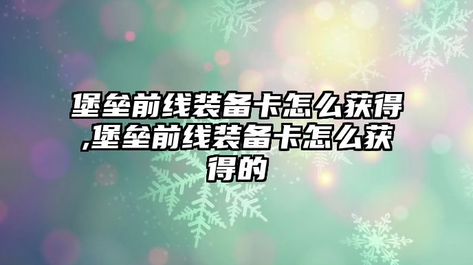 堡壘前線裝備卡怎么獲得,堡壘前線裝備卡怎么獲得的