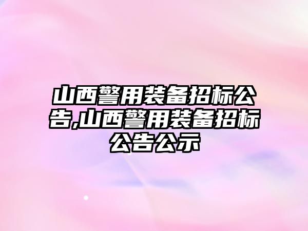 山西警用裝備招標(biāo)公告,山西警用裝備招標(biāo)公告公示