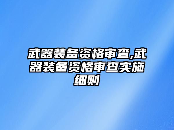 武器裝備資格審查,武器裝備資格審查實施細則