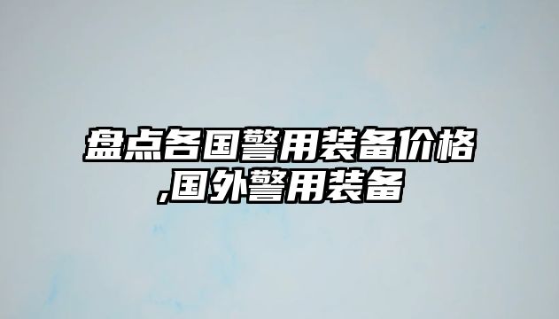 盤點各國警用裝備價格,國外警用裝備