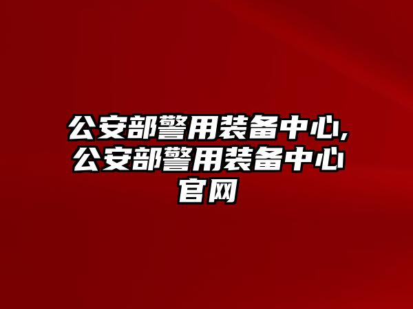 公安部警用裝備中心,公安部警用裝備中心官網