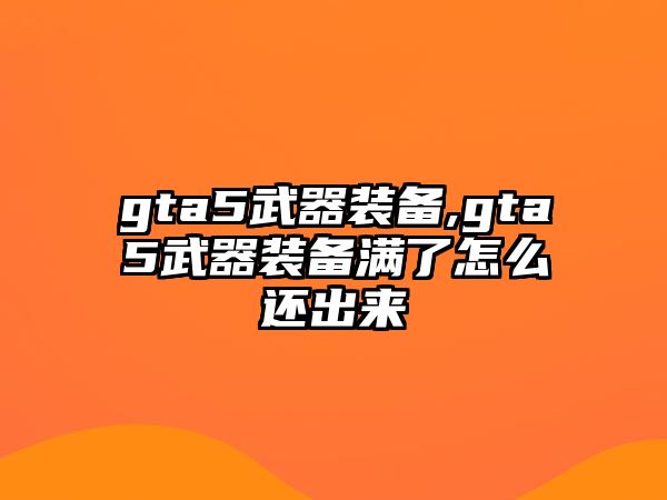 gta5武器裝備,gta5武器裝備滿了怎么還出來