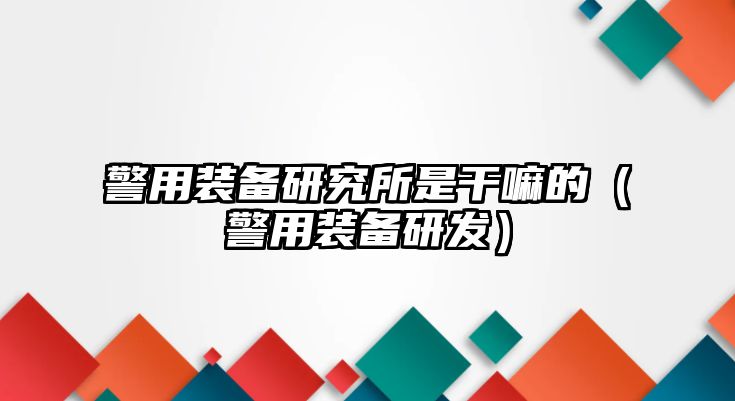 警用裝備研究所是干嘛的（警用裝備研發(fā)）