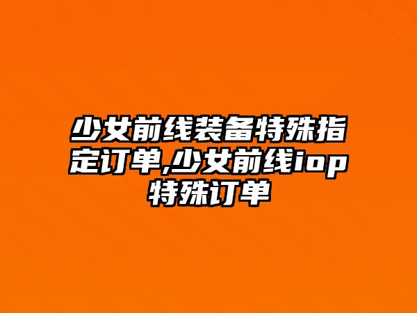 少女前線裝備特殊指定訂單,少女前線iop特殊訂單