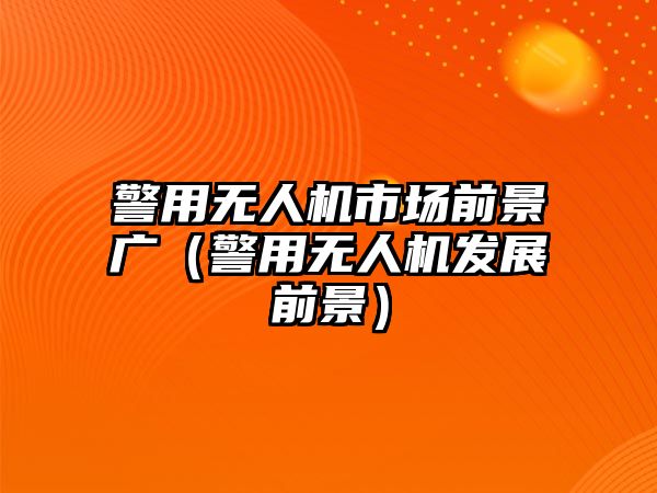 警用無人機市場前景廣（警用無人機發展前景）