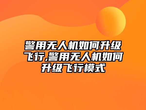 警用無人機(jī)如何升級(jí)飛行,警用無人機(jī)如何升級(jí)飛行模式