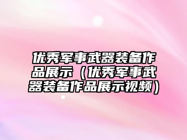 優秀軍事武器裝備作品展示（優秀軍事武器裝備作品展示視頻）