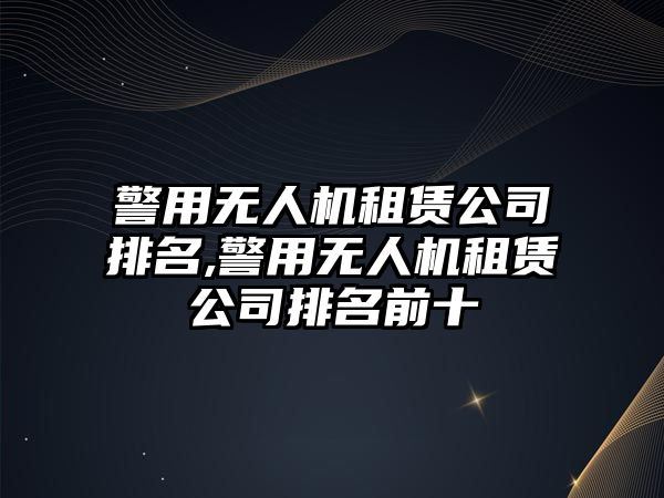 警用無(wú)人機(jī)租賃公司排名,警用無(wú)人機(jī)租賃公司排名前十