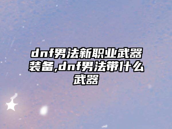 dnf男法新職業武器裝備,dnf男法帶什么武器