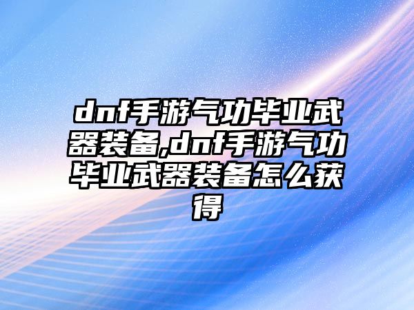 dnf手游氣功畢業武器裝備,dnf手游氣功畢業武器裝備怎么獲得